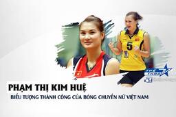 Phạm Thị Kim Huệ - biểu tượng bóng chuyền nữ Việt Nam thế kỷ 21